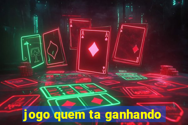 jogo quem ta ganhando